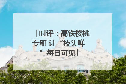 时评：高铁樱桃专厢 让“枝头鲜”每日可见