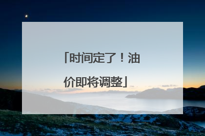 时间定了！油价即将调整