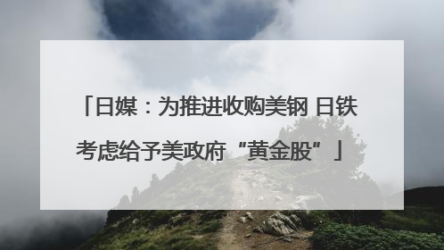 日媒：为推进收购美钢 日铁考虑给予美政府“黄金股”