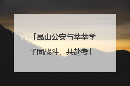 昆山公安与莘莘学子同战斗、共赴考