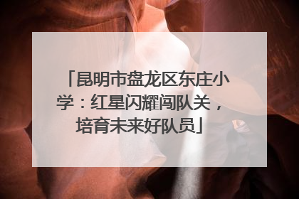 昆明市盘龙区东庄小学：红星闪耀闯队关，培育未来好队员