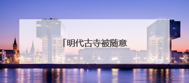 明代古寺被随意涂鸦，得管！