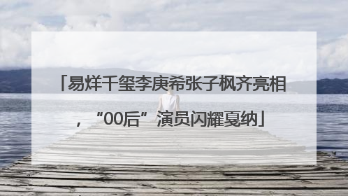 易烊千玺李庚希张子枫齐亮相，“00后”演员闪耀戛纳