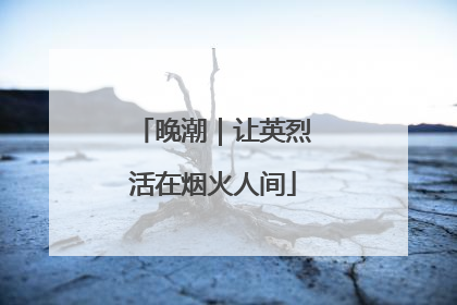 晚潮｜让英烈活在烟火人间