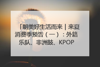 朝美好生活而来｜来夏消费季预告（一）：外籍乐队、非洲鼓、KPOP舞团、居民开放麦……这也太show了