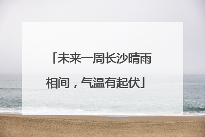 未来一周长沙晴雨相间，气温有起伏