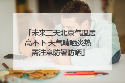 未来三天北京气温居高不下 天气晴晒炎热需注意防暑防晒