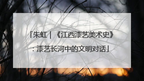 朱虹｜《江西漆艺美术史》：漆艺长河中的文明对话