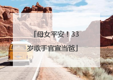 母女平安！33岁歌手官宣当爸