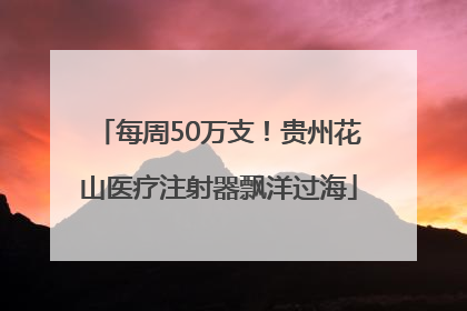 每周50万支！贵州花山医疗注射器飘洋过海
