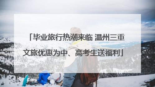 毕业旅行热潮来临 温州三重文旅优惠为中、高考生送福利