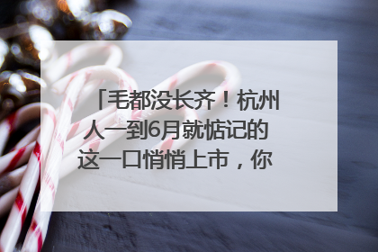 毛都没长齐！杭州人一到6月就惦记的这一口悄悄上市，你打算尝鲜吗？