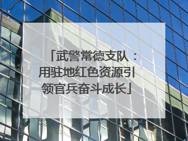 武警常德支队：用驻地红色资源引领官兵奋斗成长