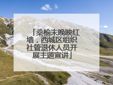 桑榆未晚映红墙，西城区组织社管退休人员开展主题宣讲