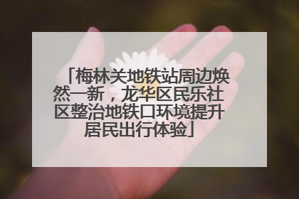 梅林关地铁站周边焕然一新，龙华区民乐社区整治地铁口环境提升居民出行体验