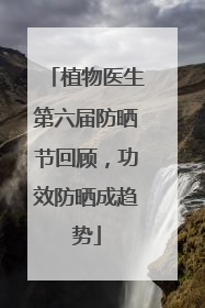 植物医生第六届防晒节回顾，功效防晒成趋势