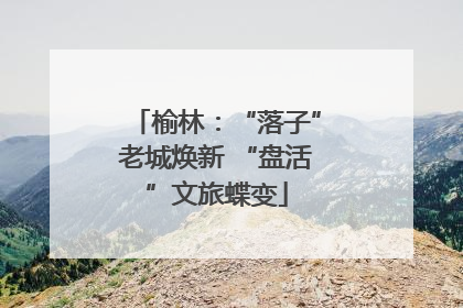 榆林：“落子”老城焕新 “盘活”文旅蝶变
