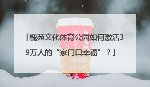槐苑文化体育公园如何激活39万人的“家门口幸福”？