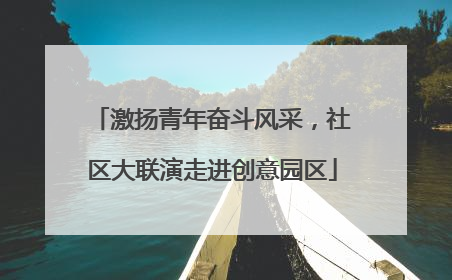 激扬青年奋斗风采，社区大联演走进创意园区