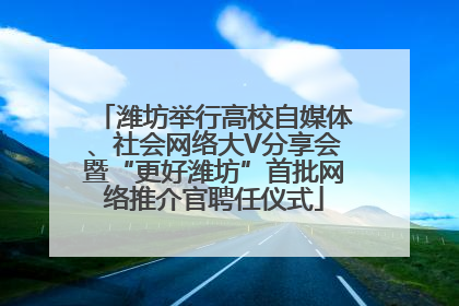潍坊举行高校自媒体、社会网络大V分享会暨“更好潍坊”首批网络推介官聘任仪式