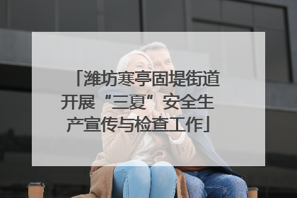 潍坊寒亭固堤街道开展“三夏”安全生产宣传与检查工作
