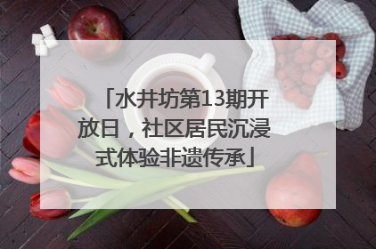 水井坊第13期开放日，社区居民沉浸式体验非遗传承