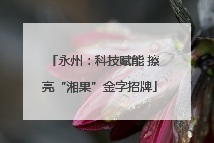 永州：科技赋能 擦亮“湘果”金字招牌