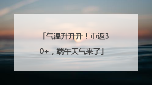 气温升升升！重返30+，端午天气来了