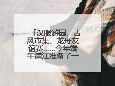 汉服游园、古风市集、龙舟友谊赛……今年端午浦江准备了一大波古风活动，亮点抢先知→