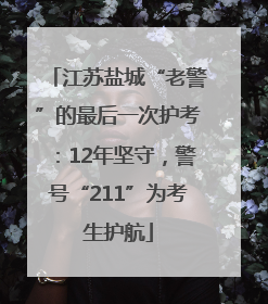 江苏盐城“老警”的最后一次护考：12年坚守，警号“211”为考生护航