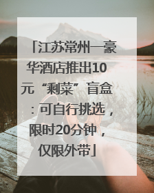 江苏常州一豪华酒店推出10元“剩菜”盲盒：可自行挑选，限时20分钟，仅限外带