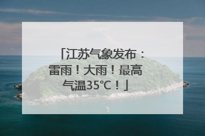 江苏气象发布：雷雨！大雨！最高气温35℃！