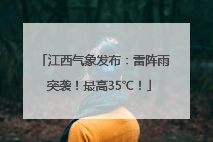 江西气象发布：雷阵雨突袭！最高35℃！