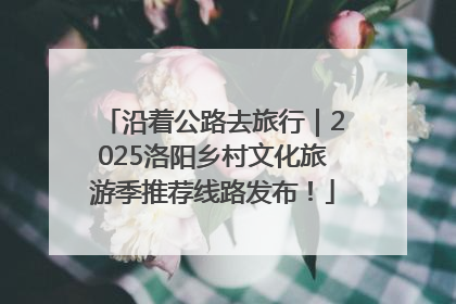 沿着公路去旅行｜2025洛阳乡村文化旅游季推荐线路发布！