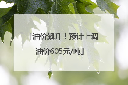 油价飙升！预计上调油价605元/吨