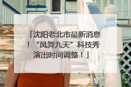 沈阳老北市最新消息！“凤舞九天”科技秀演出时间调整！