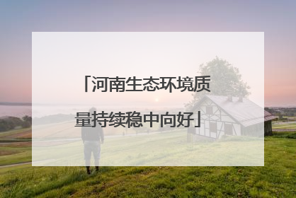 河南生态环境质量持续稳中向好