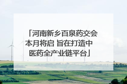 河南新乡百泉药交会本月将启 旨在打造中医药全产业链平台