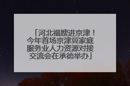 河北福嫂进京津！今年首场京津冀家庭服务业人力资源对接交流会在承德举办