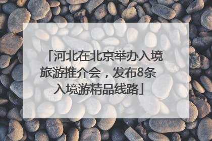 河北在北京举办入境旅游推介会，发布8条入境游精品线路