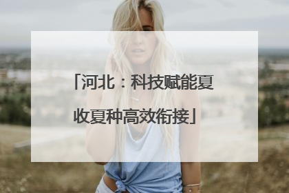 河北：科技赋能夏收夏种高效衔接