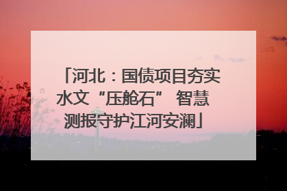河北：国债项目夯实水文“压舱石” 智慧测报守护江河安澜