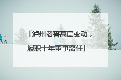 泸州老窖高层变动，履职十年董事离任