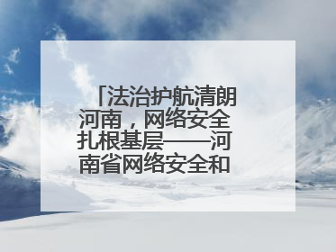 法治护航清朗河南，网络安全扎根基层——河南省网络安全和法治教育进基层活动正式启动
