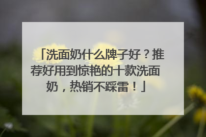 洗面奶什么牌子好？推荐好用到惊艳的十款洗面奶，热销不踩雷！