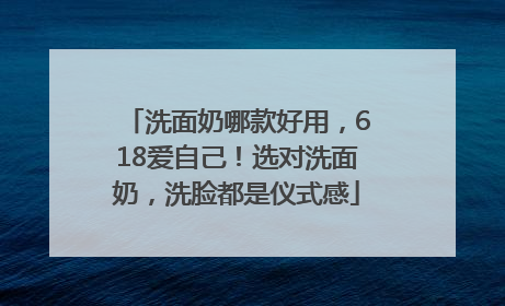 洗面奶哪款好用，618爱自己！选对洗面奶，洗脸都是仪式感