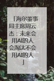 海尔董事局主席周云杰：未来会用AI的人会淘汰不会用AI的人