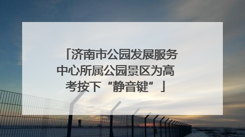济南市公园发展服务中心所属公园景区为高考按下“静音键”