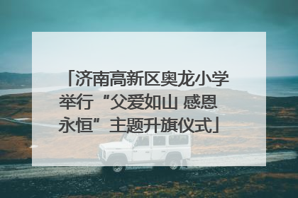 济南高新区奥龙小学举行“父爱如山 感恩永恒”主题升旗仪式