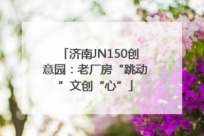 济南JN150创意园：老厂房“跳动”文创“心”